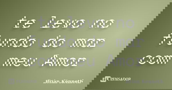 te levo no fundo do mar com meu Amor... Frase de Brian Kenneth.