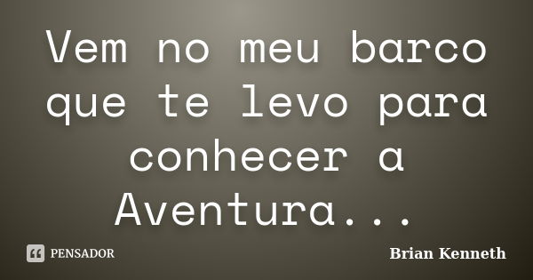 Vem no meu barco que te levo para conhecer a Aventura...... Frase de Brian Kenneth.