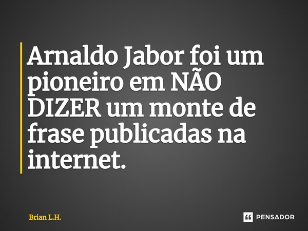 ⁠Arnaldo Jabor foi um pioneiro em NÃO DIZER um monte de frase publicadas na internet.... Frase de Brian L.H..