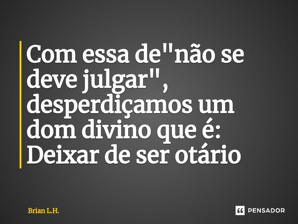 ⁠Com essa de "não se deve julgar", desperdiçamos um dom divino que é: Deixar de ser otário... Frase de Brian L.H..