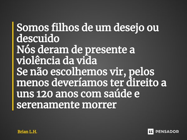 ⁠Somos filhos de um desejo ou descuido Nós deram de presente a violência da vida Se não escolhemos vir, pelos menos deveríamos ter direito a uns 120 anos com sa... Frase de Brian L.H..