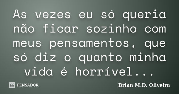 As vezes eu só queria não ficar sozinho com meus pensamentos, que só diz o quanto minha vida é horrível...... Frase de Brian M.D. Oliveira.