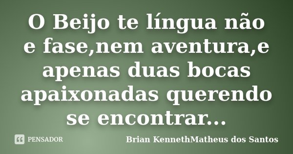O Beijo te língua não e fase,nem aventura,e apenas duas bocas apaixonadas querendo se encontrar...... Frase de Brian KennethMatheus dos Santos.