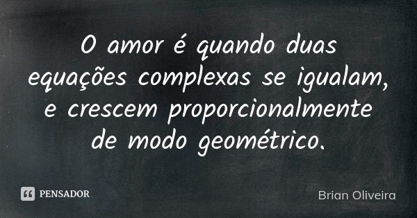 O amor é quando duas equações complexas se igualam, e crescem proporcionalmente de modo geométrico.... Frase de Brian Oliveira.