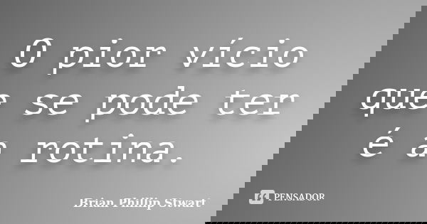 O pior vício que se pode ter é a rotina.... Frase de Brian Phillip Stwart.