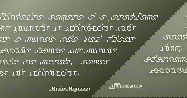 Dinheiro sempre é o problema em quanto o dinheiro não acabar o mundo não vai ficar bom, então temos um mundo eternamente na merda, somos escravos do dinheiro.... Frase de Brian Ragazzi.