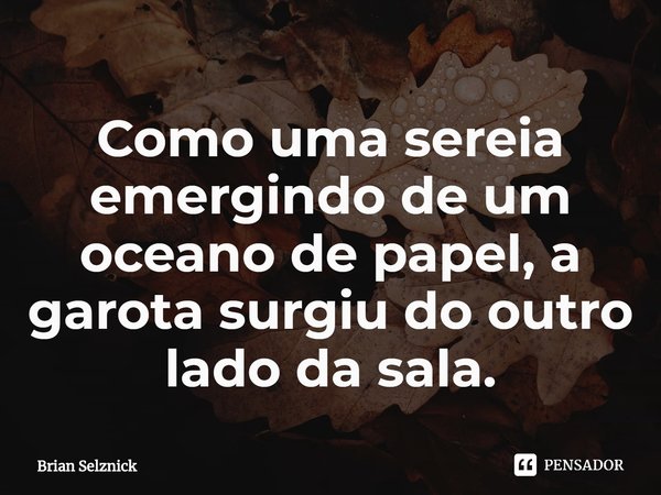 ⁠Como uma sereia emergindo de um oceano de papel, a garota surgiu do outro lado da sala.... Frase de Brian Selznick.