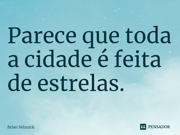 ⁠Parece que toda a cidade é feita de estrelas.... Frase de Brian Selznick.