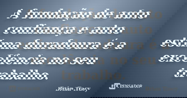A fundação de auto confiança e auto estima duradoura é a excelência no seu trabalho.... Frase de Brian Tracy.