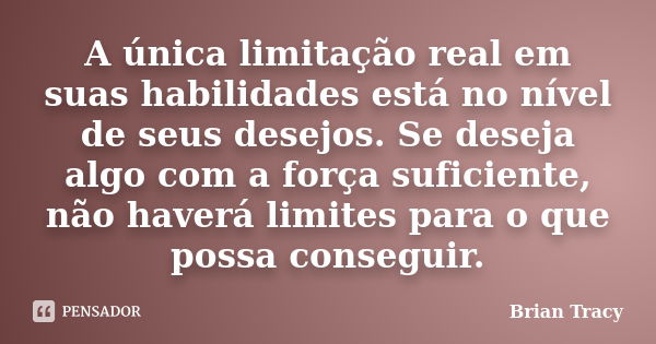 A única limitação real em suas habilidades está no nível de seus desejos. Se deseja algo com a força suficiente, não haverá limites para o que possa conseguir.... Frase de Brian Tracy.