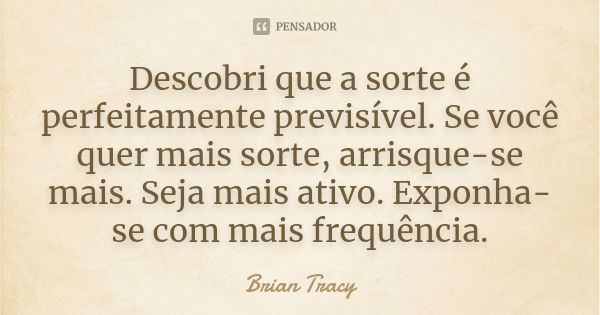 Descobri que a sorte é perfeitamente previsível. Se você quer mais sorte, arrisque-se mais. Seja mais ativo. Exponha-se com mais frequência.... Frase de Brian Tracy.