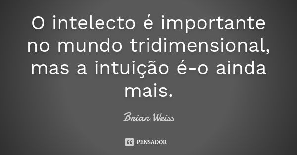 O intelecto é importante no mundo tridimensional, mas a intuição é-o ainda mais.... Frase de Brian Weiss.