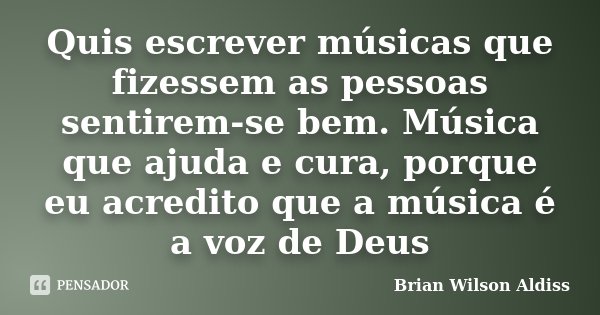 Quis escrever músicas que fizessem as pessoas sentirem-se bem. Música que ajuda e cura, porque eu acredito que a música é a voz de Deus... Frase de Brian Wilson Aldiss.