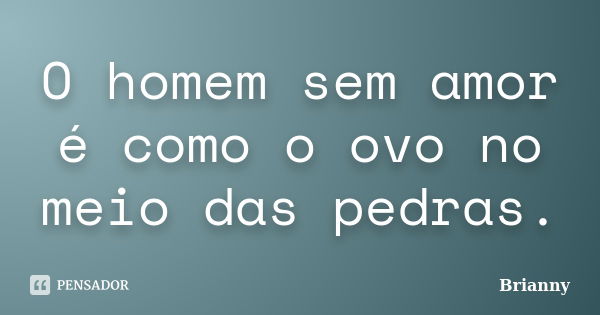 O homem sem amor é como o ovo no meio das pedras.... Frase de Brianny.