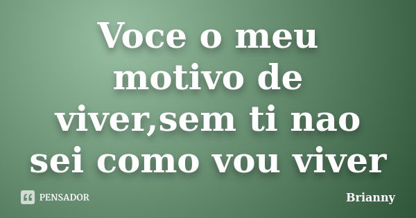 Voce o meu motivo de viver,sem ti nao sei como vou viver... Frase de Brianny.