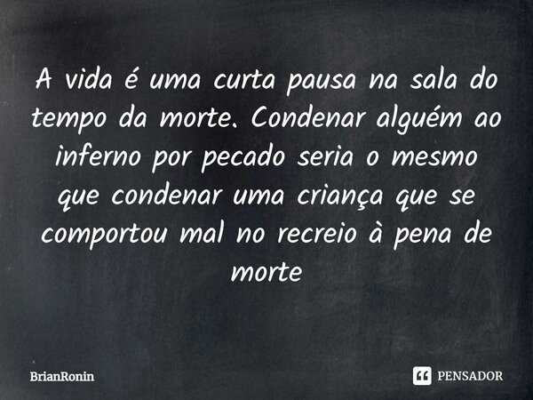 ⁠A vida é uma curta pausa na sala do tempo da morte. Condenar alguém ao inferno por pecado seria o mesmo que condenar uma criança que se comportou mal no recrei... Frase de BrianRonin.