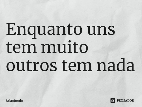 ⁠Enquanto uns tem muito outros tem nada... Frase de BrianRonin.