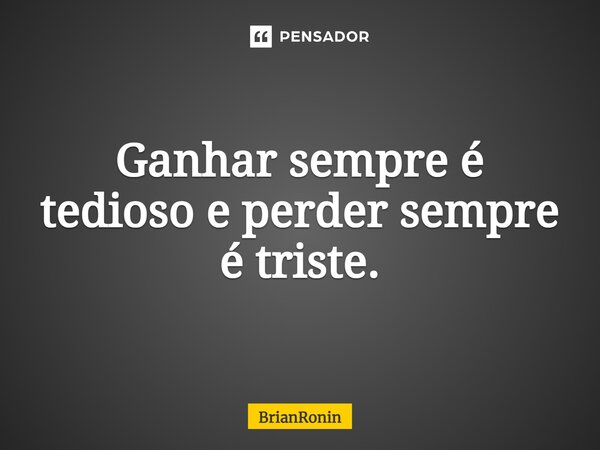 ⁠Ganhar sempre é tedioso e perder sempre é triste.... Frase de BrianRonin.