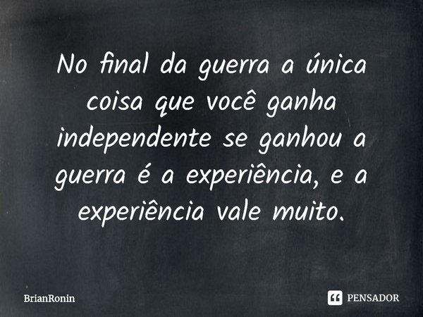 ⁠No final da guerra a única coisa que você ganha independente se ganhou a guerra é a experiência, e a experiência vale muito.... Frase de BrianRonin.