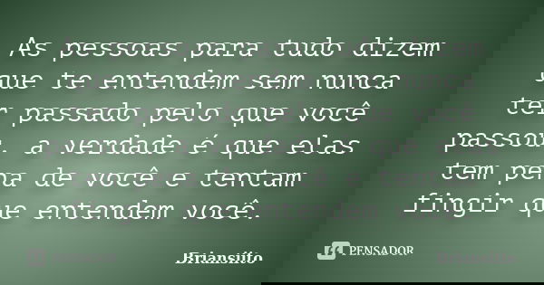 As pessoas para tudo dizem que te entendem sem nunca ter passado pelo que você passou, a verdade é que elas tem pena de você e tentam fingir que entendem você.... Frase de Briansiito.