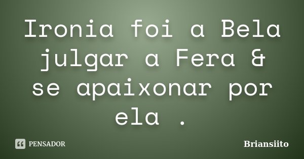 Ironia foi a Bela julgar a Fera & se apaixonar por ela .... Frase de Briansiito.