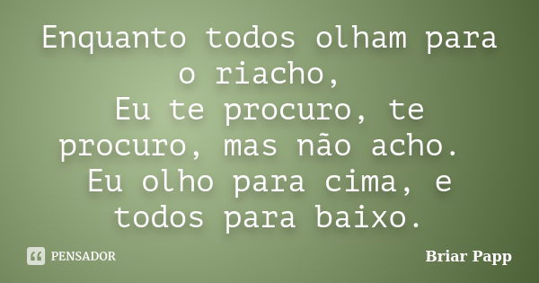 Enquanto todos olham para o riacho, Eu te procuro, te procuro, mas não acho. Eu olho para cima, e todos para baixo.... Frase de Briar Papp.