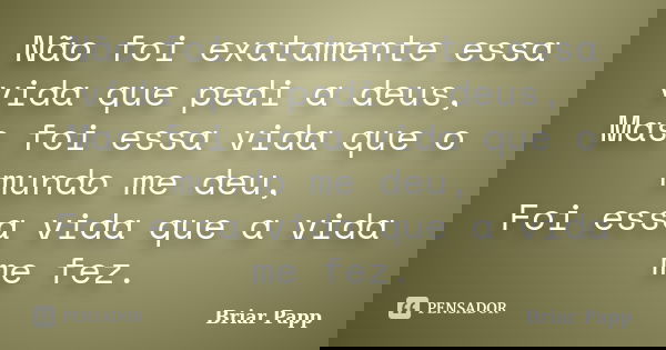 Não foi exatamente essa vida que pedi a deus, Mas foi essa vida que o mundo me deu, Foi essa vida que a vida me fez.... Frase de Briar Papp.