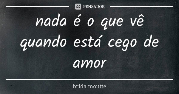 nada é o que vê quando está cego de amor... Frase de brida moutte.