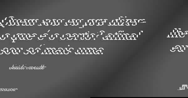 Quem sou eu pra dizer-lhe o que é o certo? afinal eu sou só mais uma.... Frase de brida moutte.