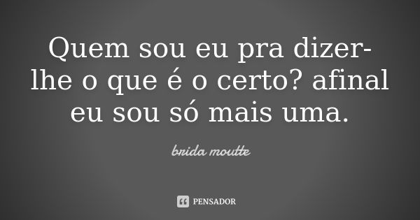 Quem sou eu pra dizer-lhe o que é o certo? afinal eu sou só mais uma.... Frase de brida moutte.