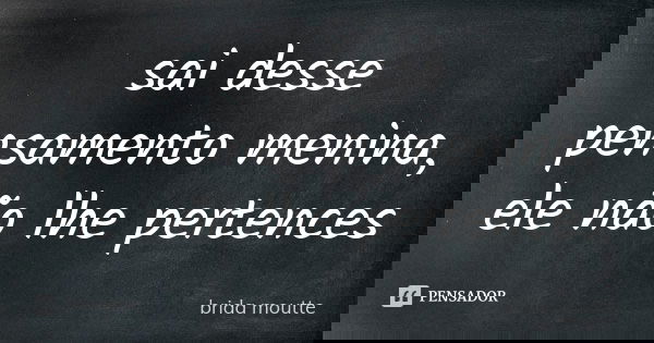 sai desse pensamento menina, ele não lhe pertences... Frase de brida moutte.