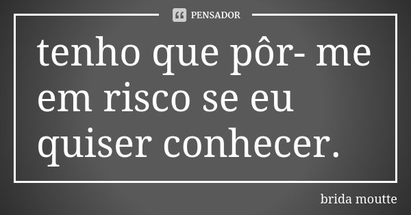 tenho que pôr- me em risco se eu quiser conhecer.... Frase de brida moutte.