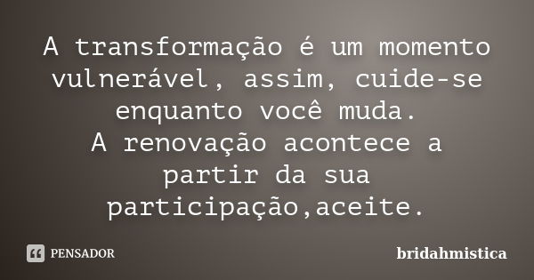 A transformação é um momento vulnerável, assim, cuide-se enquanto você muda. A renovação acontece a partir da sua participação,aceite.... Frase de Bridahmistica.