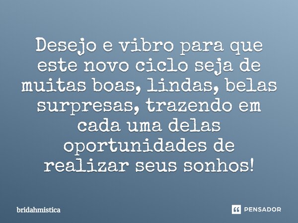 Desejo e vibro para que este novo ciclo seja de muitas boas, lindas, belas surpresas, trazendo em cada uma delas oportunidades de realizar seus sonhos!... Frase de Bridahmistica.