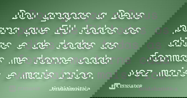 Dou graças a Deus para que EU todos os dias e de todas as formas me torne cada vez mais e mais rico.... Frase de Bridahmistica.