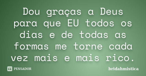 Dou graças a Deus para que EU todos os dias e de todas as formas me torne cada vez mais e mais rico.... Frase de Bridahmistica.