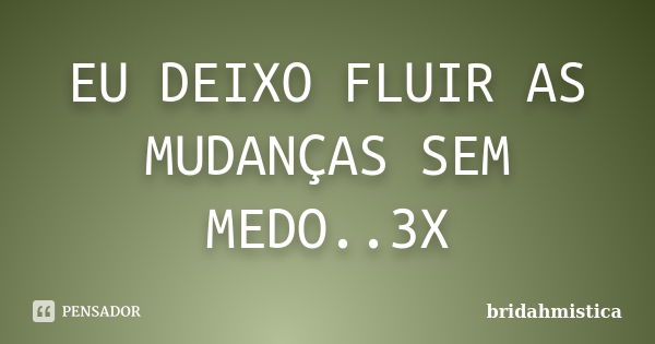 EU DEIXO FLUIR AS MUDANÇAS SEM MEDO..3X... Frase de Bridahmistica.