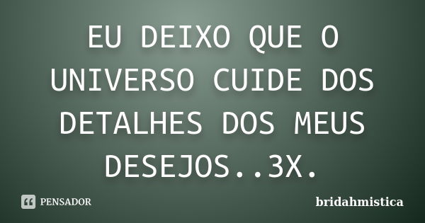 EU DEIXO QUE O UNIVERSO CUIDE DOS DETALHES DOS MEUS DESEJOS..3X.... Frase de Bridahmistica.