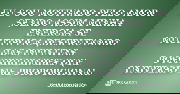 EU SOU MOTIVADO PELO AMOR ,SENDO ASSIM MINHA ENERGIA SE MULTIPLICA,DESFRUTANDO DAS INFINITAS POSSIBILIDADES QUE UNIVERSO ME PROPORCIONA!... Frase de Bridahmistica.