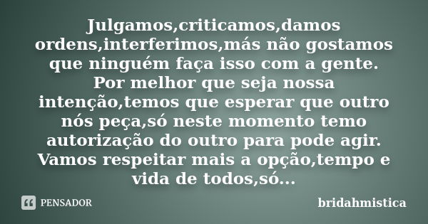 Julgamos,criticamos,damos ordens,interferimos,más não gostamos que ninguém faça isso com a gente. Por melhor que seja nossa intenção,temos que esperar que outro... Frase de Bridahmistica.