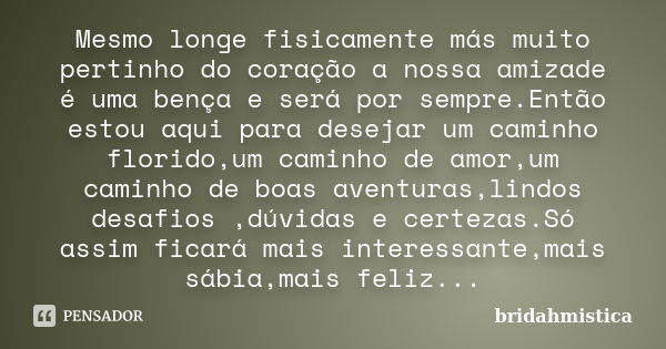 Mesmo longe fisicamente más muito pertinho do coração a nossa amizade é uma bença e será por sempre.Então estou aqui para desejar um caminho florido,um caminho ... Frase de Bridahmistica.