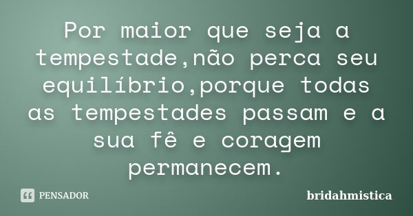 Por maior que seja a tempestade,não perca seu equilíbrio,porque todas as tempestades passam e a sua fê e coragem permanecem.... Frase de Bridahmistica.