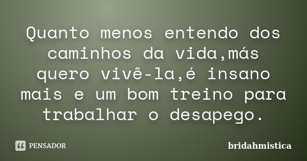 Quanto menos entendo dos caminhos da vida,más quero vivê-la,é insano mais e um bom treino para trabalhar o desapego.... Frase de Bridahmistica.