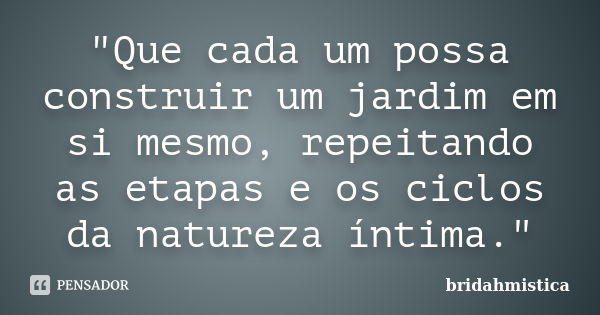 "Que cada um possa construir um jardim em si mesmo, repeitando as etapas e os ciclos da natureza íntima."... Frase de Bridahmistica.