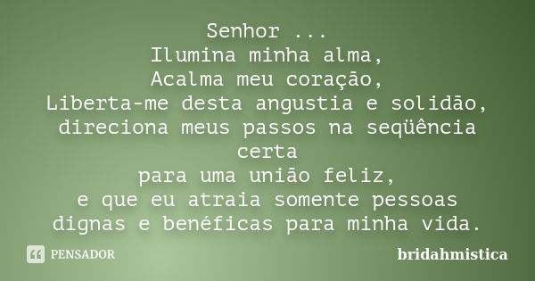 Senhor ... Ilumina minha alma, Acalma meu coração, Liberta-me desta angustia e solidão, direciona meus passos na seqüência certa para uma união feliz, e que eu ... Frase de Bridahmistica.