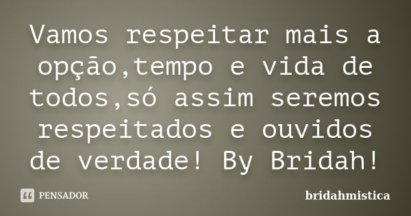 Vamos respeitar mais a opção,tempo e vida de todos,só assim seremos respeitados e ouvidos de verdade! By Bridah!... Frase de Bridahmistica.