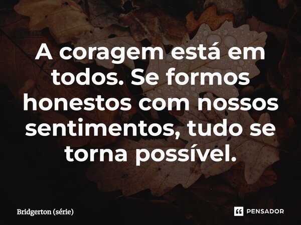 ⁠A coragem está em todos. Se formos honestos com nossos sentimentos, tudo se torna possível.... Frase de Bridgerton (série).