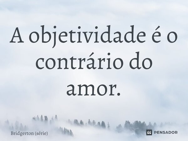 ⁠A objetividade é o contrário do amor.... Frase de Bridgerton (série).