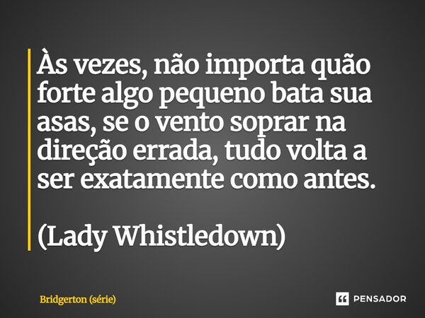 ⁠Às vezes, não importa quão forte algo pequeno bata sua asas, se o vento soprar na direção errada, tudo volta a ser exatamente como antes. (Lady Whistledown)... Frase de Bridgerton (série).