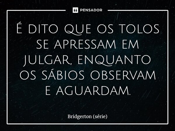 ⁠É dito que os tolos se apressam em julgar, enquanto os sábios observam e aguardam.... Frase de Bridgerton (série).